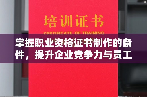 秀洲掌握职业资格证书制作的条件，提升企业竞争力与员工专业素养